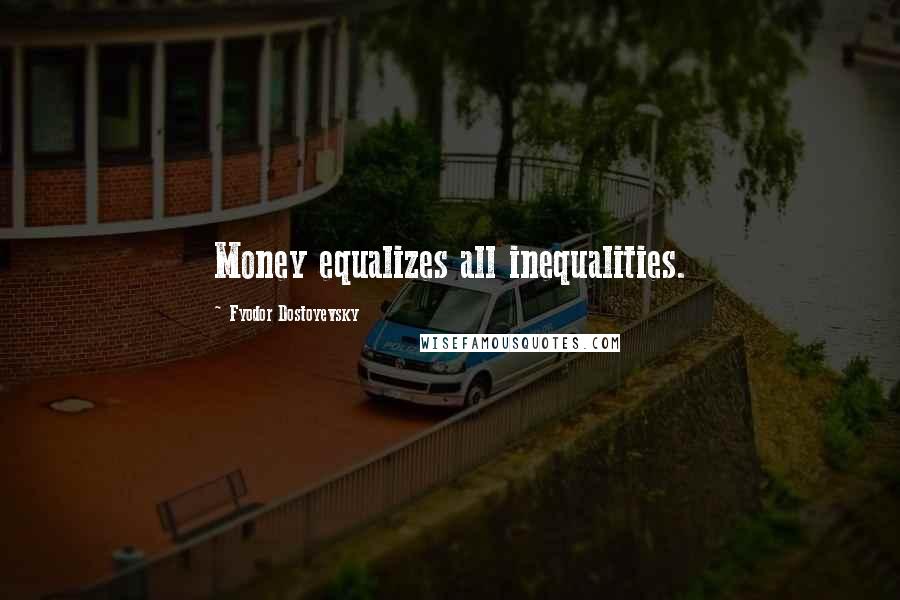 Fyodor Dostoyevsky Quotes: Money equalizes all inequalities.