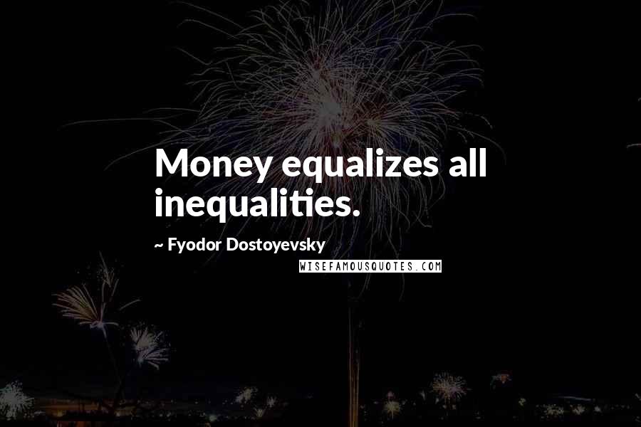 Fyodor Dostoyevsky Quotes: Money equalizes all inequalities.