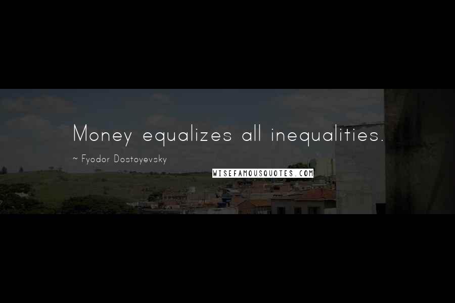 Fyodor Dostoyevsky Quotes: Money equalizes all inequalities.