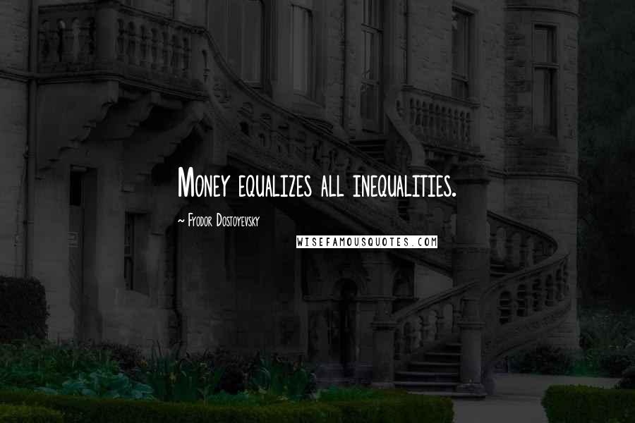 Fyodor Dostoyevsky Quotes: Money equalizes all inequalities.