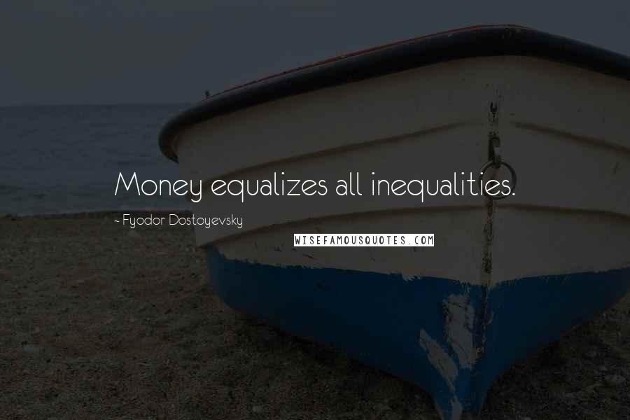 Fyodor Dostoyevsky Quotes: Money equalizes all inequalities.