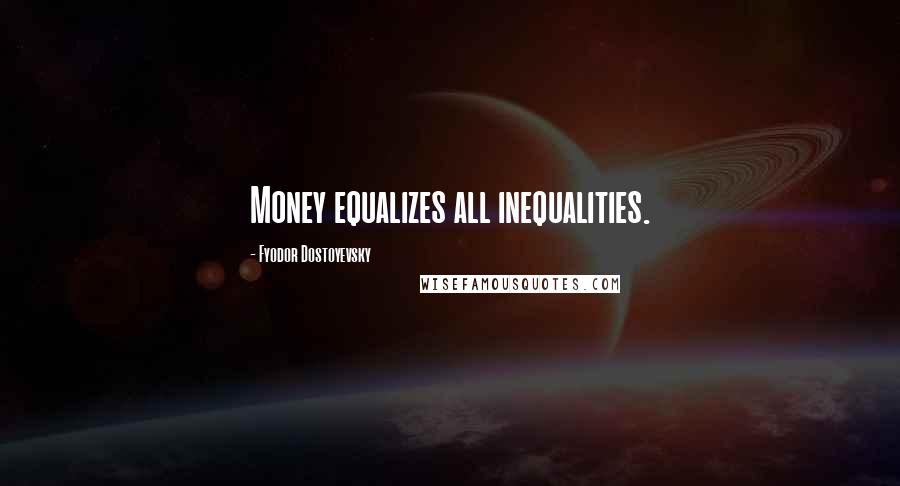 Fyodor Dostoyevsky Quotes: Money equalizes all inequalities.