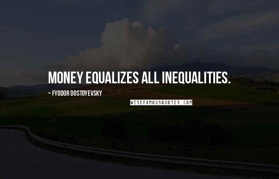 Fyodor Dostoyevsky Quotes: Money equalizes all inequalities.