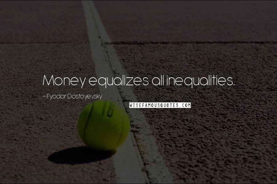 Fyodor Dostoyevsky Quotes: Money equalizes all inequalities.