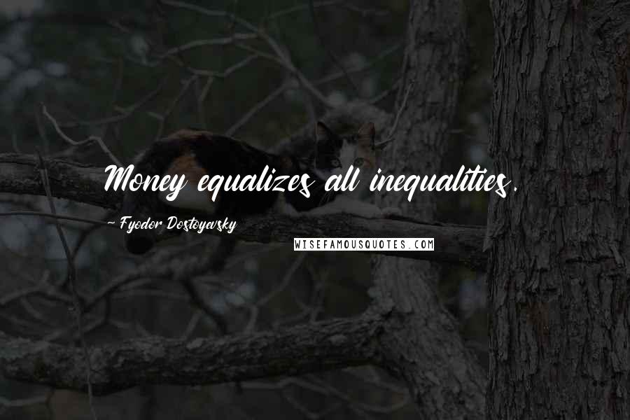 Fyodor Dostoyevsky Quotes: Money equalizes all inequalities.