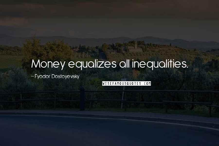 Fyodor Dostoyevsky Quotes: Money equalizes all inequalities.