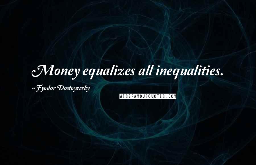 Fyodor Dostoyevsky Quotes: Money equalizes all inequalities.