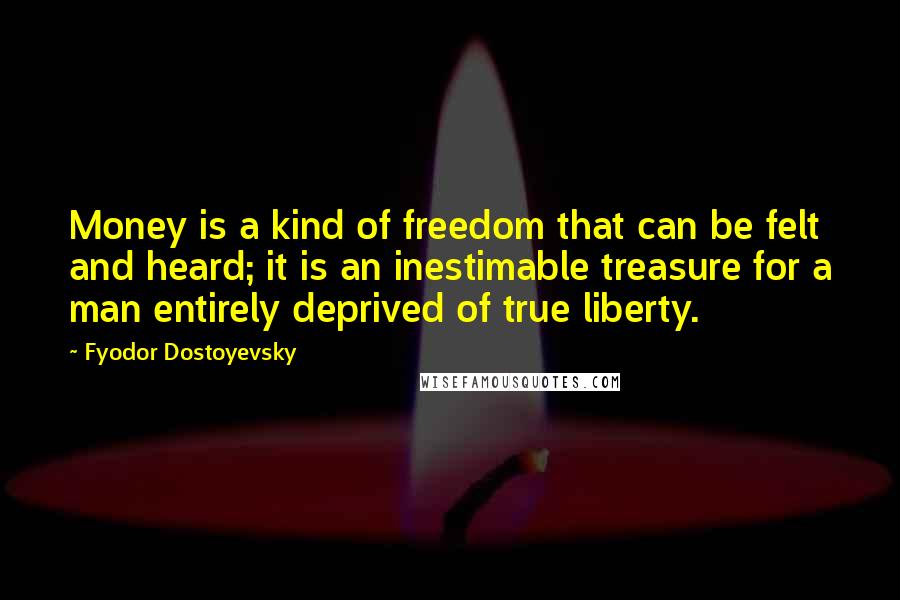 Fyodor Dostoyevsky Quotes: Money is a kind of freedom that can be felt and heard; it is an inestimable treasure for a man entirely deprived of true liberty.