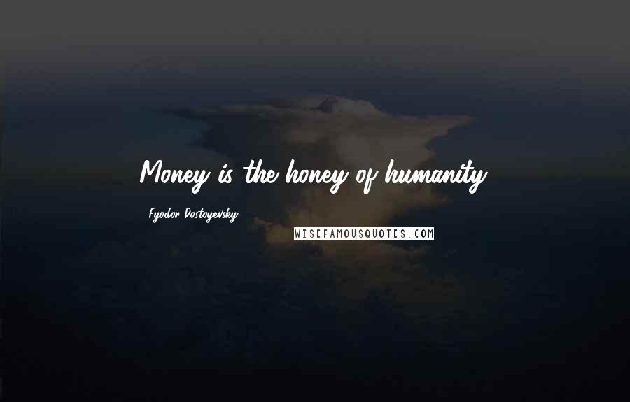 Fyodor Dostoyevsky Quotes: Money is the honey of humanity.