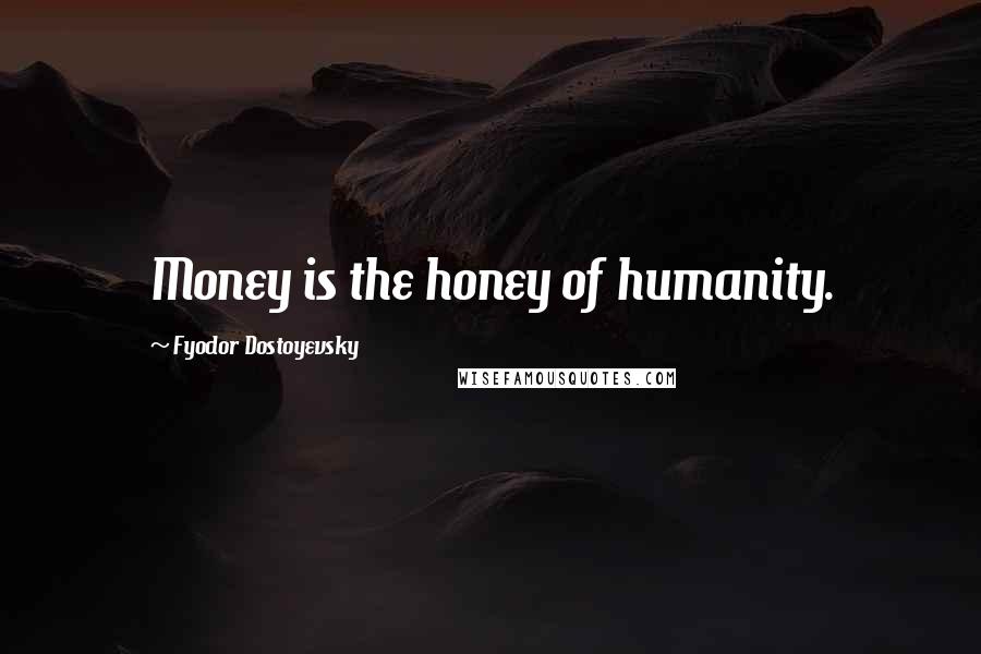 Fyodor Dostoyevsky Quotes: Money is the honey of humanity.