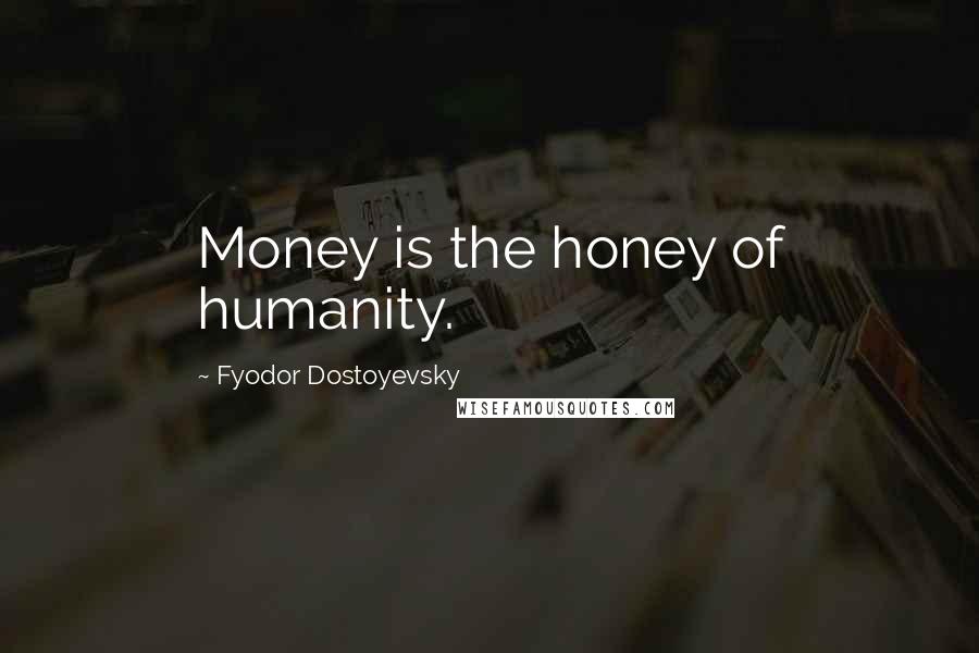Fyodor Dostoyevsky Quotes: Money is the honey of humanity.