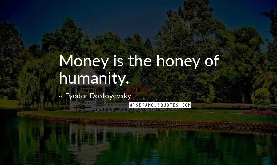 Fyodor Dostoyevsky Quotes: Money is the honey of humanity.