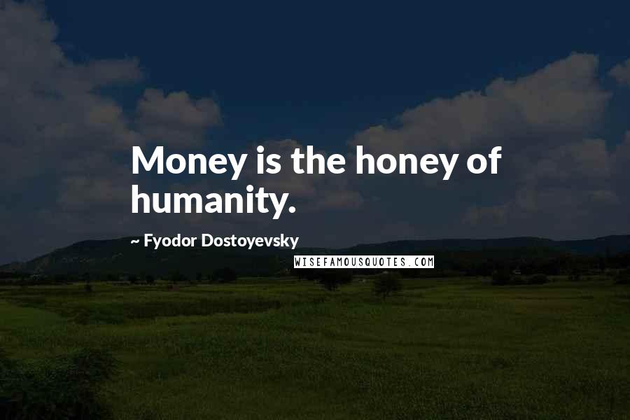 Fyodor Dostoyevsky Quotes: Money is the honey of humanity.