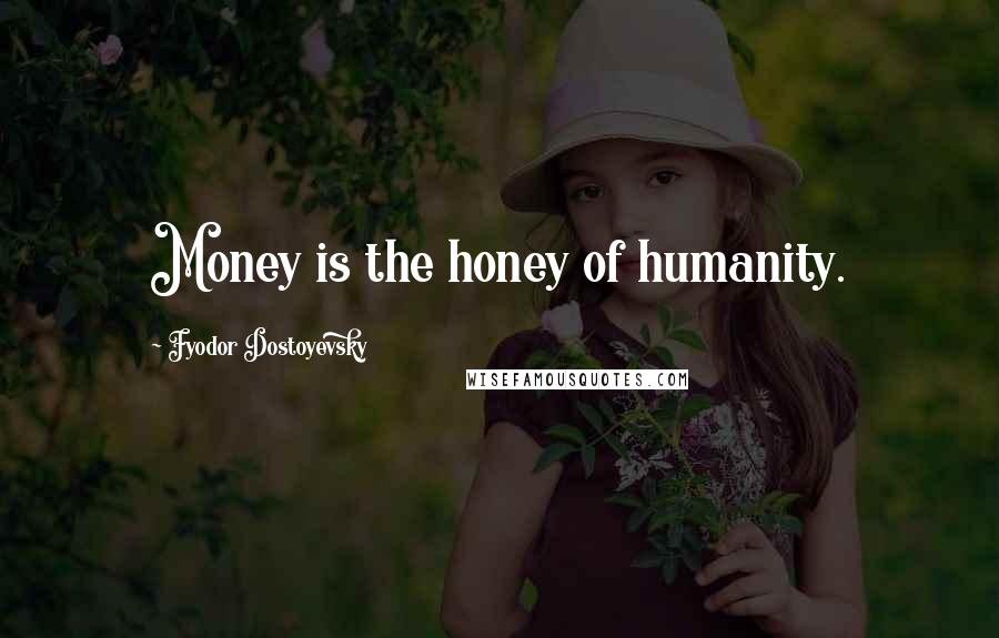 Fyodor Dostoyevsky Quotes: Money is the honey of humanity.