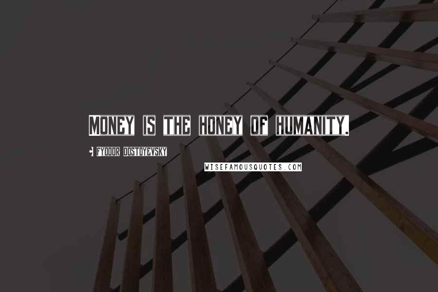 Fyodor Dostoyevsky Quotes: Money is the honey of humanity.
