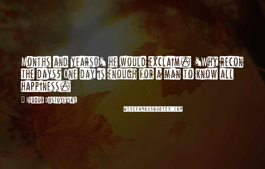 Fyodor Dostoyevsky Quotes: Months and years!' he would exclaim. 'Why recon the days? One day is enough for a man to know all happiness.