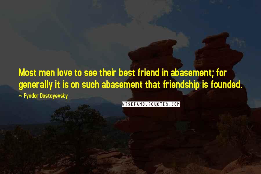 Fyodor Dostoyevsky Quotes: Most men love to see their best friend in abasement; for generally it is on such abasement that friendship is founded.