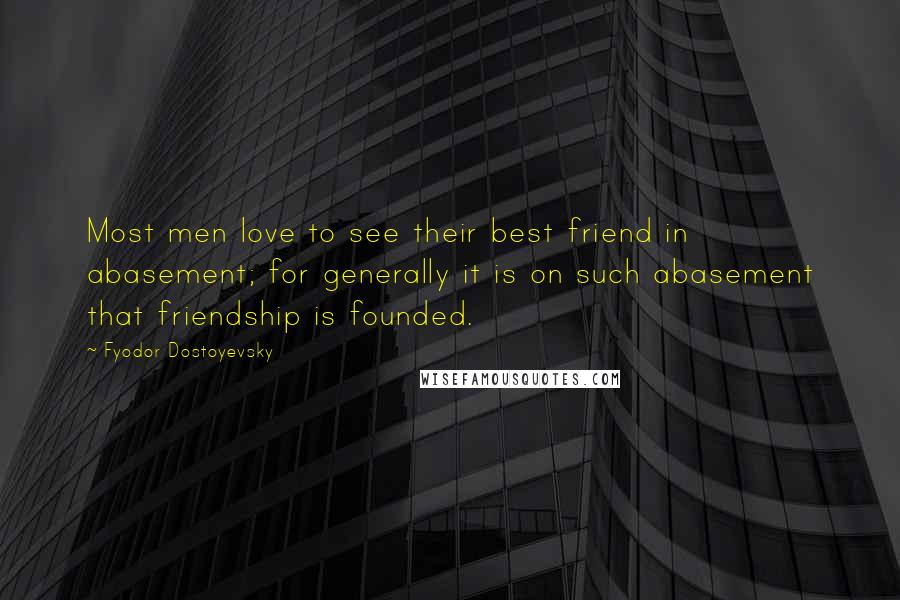 Fyodor Dostoyevsky Quotes: Most men love to see their best friend in abasement; for generally it is on such abasement that friendship is founded.