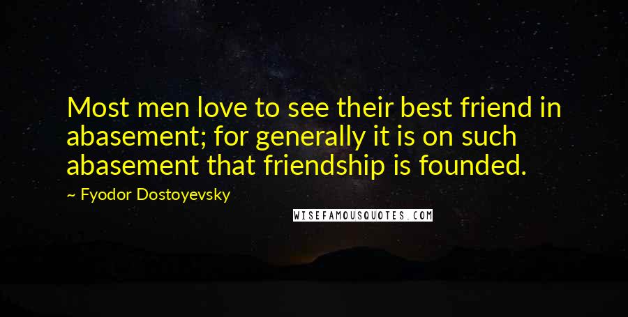 Fyodor Dostoyevsky Quotes: Most men love to see their best friend in abasement; for generally it is on such abasement that friendship is founded.