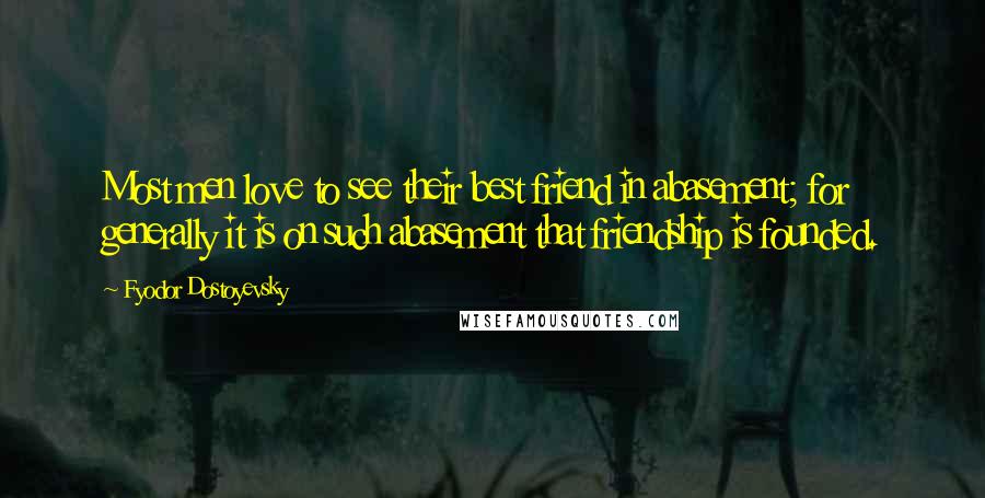 Fyodor Dostoyevsky Quotes: Most men love to see their best friend in abasement; for generally it is on such abasement that friendship is founded.