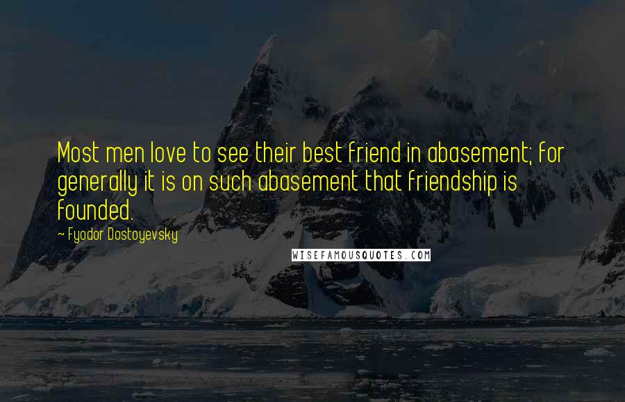 Fyodor Dostoyevsky Quotes: Most men love to see their best friend in abasement; for generally it is on such abasement that friendship is founded.