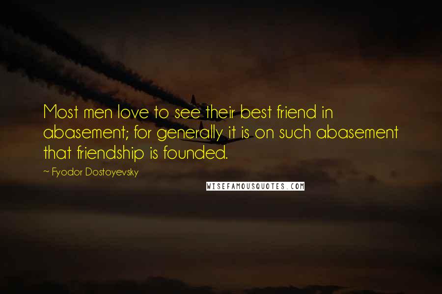 Fyodor Dostoyevsky Quotes: Most men love to see their best friend in abasement; for generally it is on such abasement that friendship is founded.