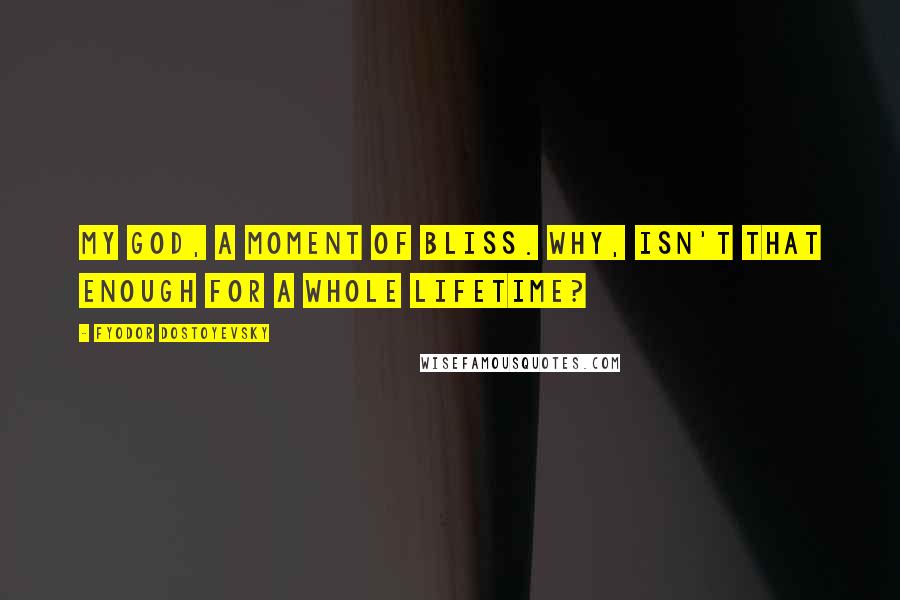 Fyodor Dostoyevsky Quotes: My God, a moment of bliss. Why, isn't that enough for a whole lifetime?