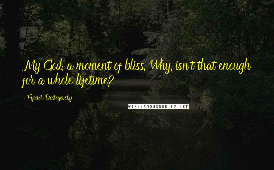 Fyodor Dostoyevsky Quotes: My God, a moment of bliss. Why, isn't that enough for a whole lifetime?