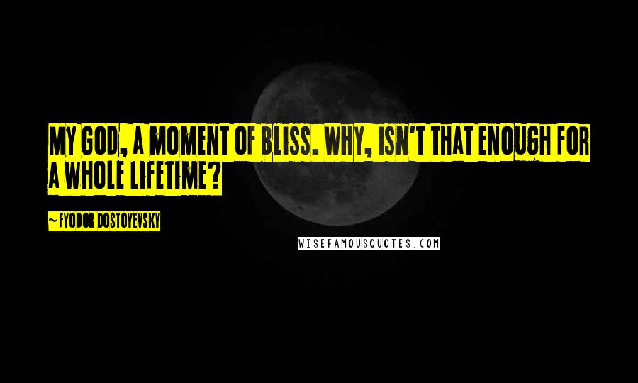 Fyodor Dostoyevsky Quotes: My God, a moment of bliss. Why, isn't that enough for a whole lifetime?