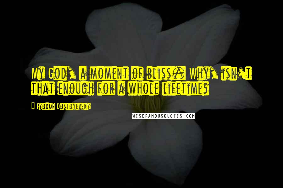 Fyodor Dostoyevsky Quotes: My God, a moment of bliss. Why, isn't that enough for a whole lifetime?