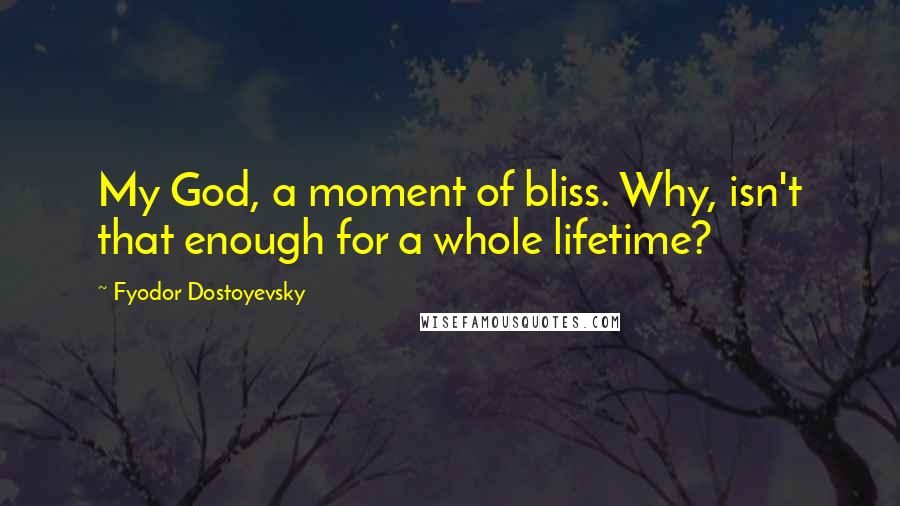 Fyodor Dostoyevsky Quotes: My God, a moment of bliss. Why, isn't that enough for a whole lifetime?