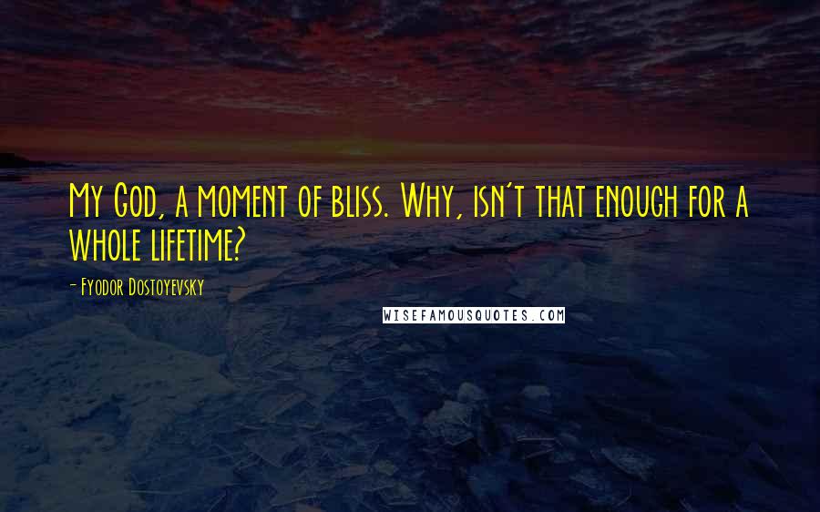 Fyodor Dostoyevsky Quotes: My God, a moment of bliss. Why, isn't that enough for a whole lifetime?