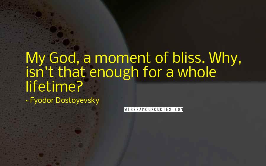 Fyodor Dostoyevsky Quotes: My God, a moment of bliss. Why, isn't that enough for a whole lifetime?