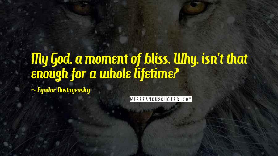 Fyodor Dostoyevsky Quotes: My God, a moment of bliss. Why, isn't that enough for a whole lifetime?