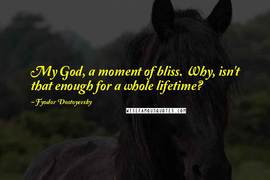 Fyodor Dostoyevsky Quotes: My God, a moment of bliss. Why, isn't that enough for a whole lifetime?