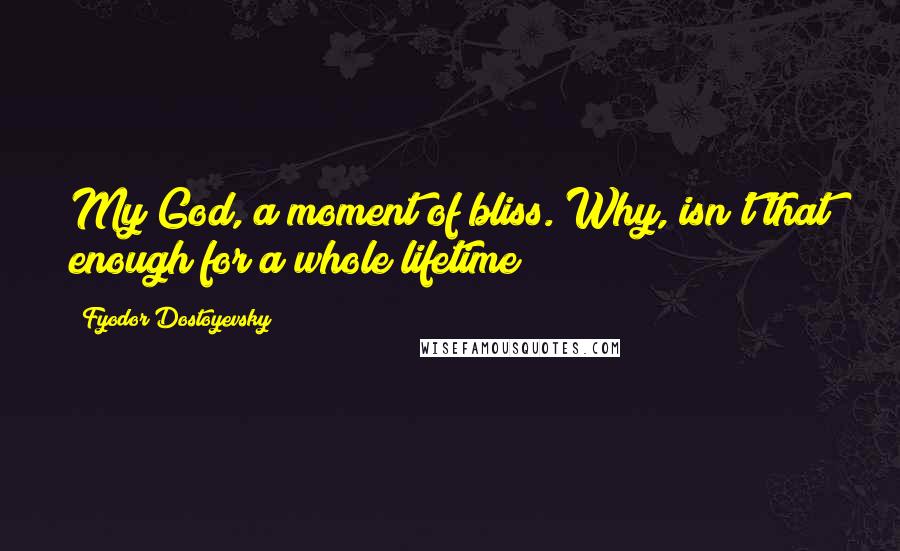 Fyodor Dostoyevsky Quotes: My God, a moment of bliss. Why, isn't that enough for a whole lifetime?