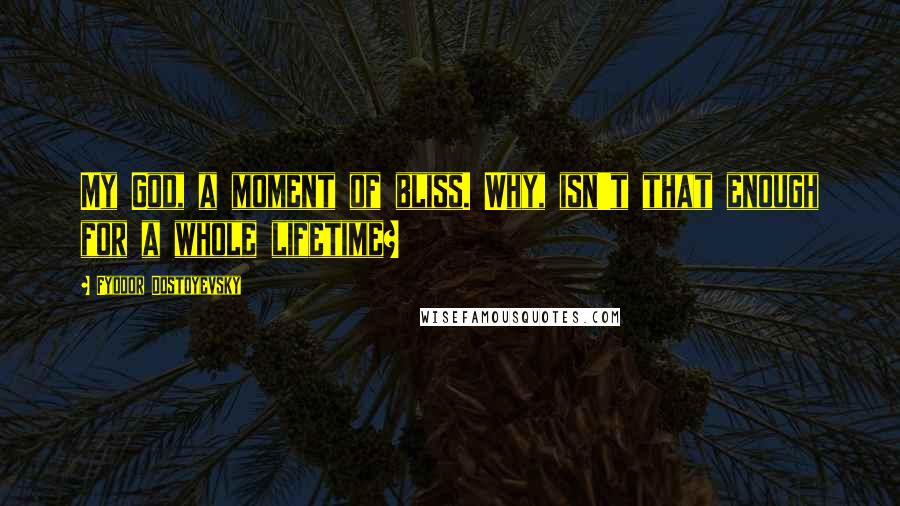 Fyodor Dostoyevsky Quotes: My God, a moment of bliss. Why, isn't that enough for a whole lifetime?