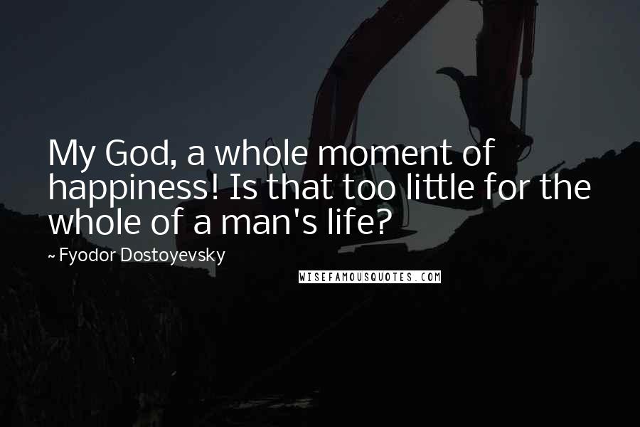 Fyodor Dostoyevsky Quotes: My God, a whole moment of happiness! Is that too little for the whole of a man's life?