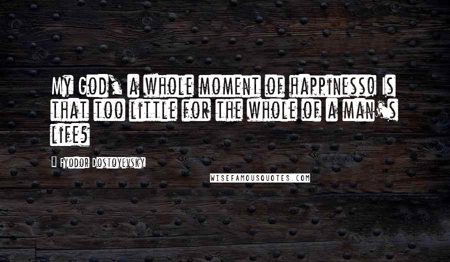 Fyodor Dostoyevsky Quotes: My God, a whole moment of happiness! Is that too little for the whole of a man's life?