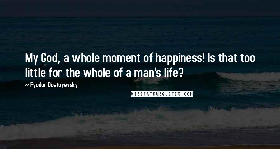 Fyodor Dostoyevsky Quotes: My God, a whole moment of happiness! Is that too little for the whole of a man's life?