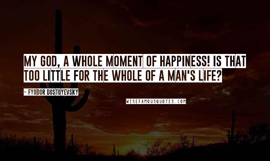 Fyodor Dostoyevsky Quotes: My God, a whole moment of happiness! Is that too little for the whole of a man's life?