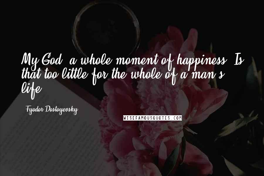 Fyodor Dostoyevsky Quotes: My God, a whole moment of happiness! Is that too little for the whole of a man's life?