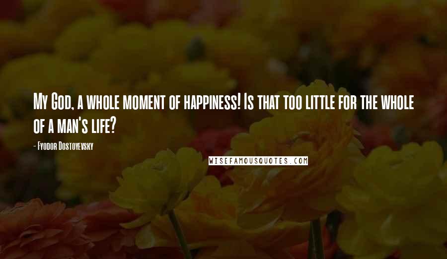 Fyodor Dostoyevsky Quotes: My God, a whole moment of happiness! Is that too little for the whole of a man's life?