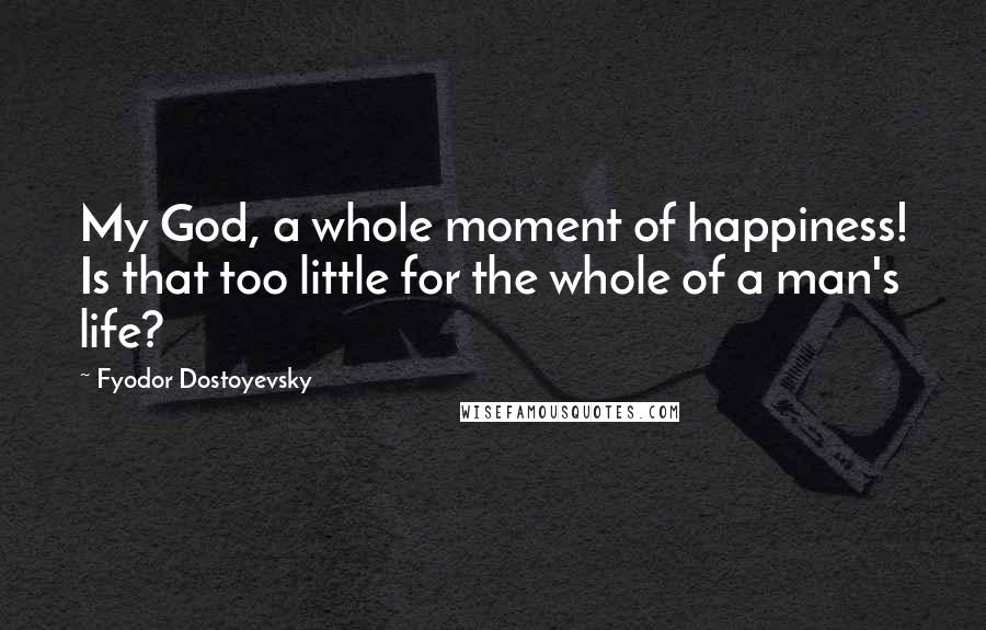 Fyodor Dostoyevsky Quotes: My God, a whole moment of happiness! Is that too little for the whole of a man's life?