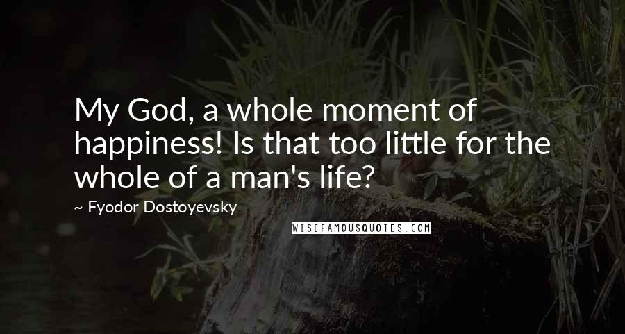 Fyodor Dostoyevsky Quotes: My God, a whole moment of happiness! Is that too little for the whole of a man's life?