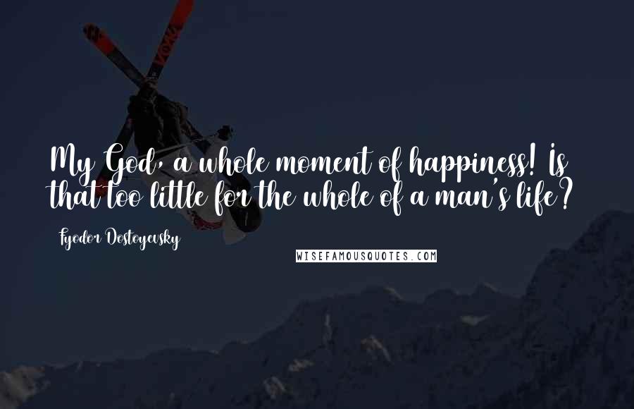 Fyodor Dostoyevsky Quotes: My God, a whole moment of happiness! Is that too little for the whole of a man's life?