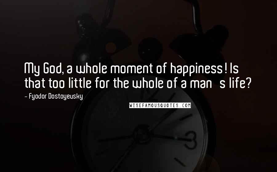 Fyodor Dostoyevsky Quotes: My God, a whole moment of happiness! Is that too little for the whole of a man's life?