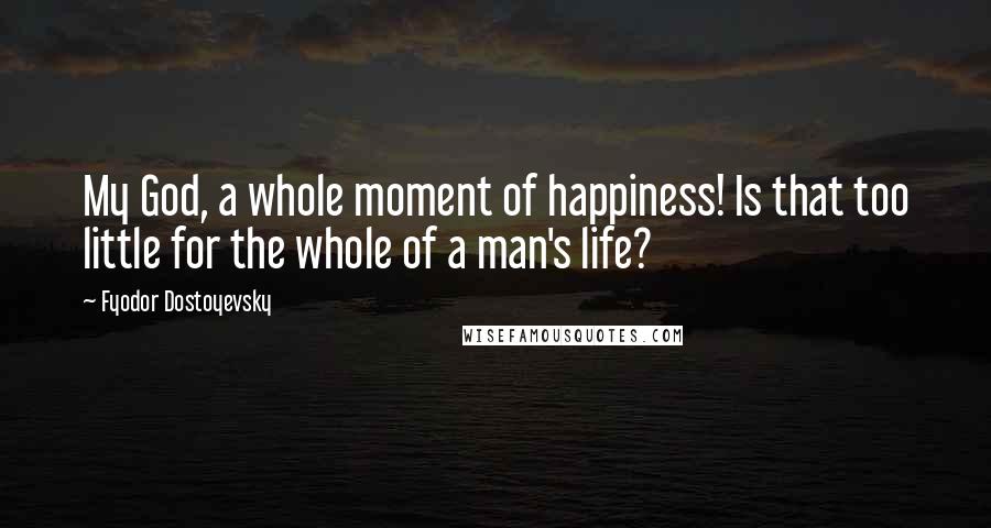 Fyodor Dostoyevsky Quotes: My God, a whole moment of happiness! Is that too little for the whole of a man's life?