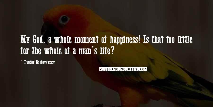 Fyodor Dostoyevsky Quotes: My God, a whole moment of happiness! Is that too little for the whole of a man's life?