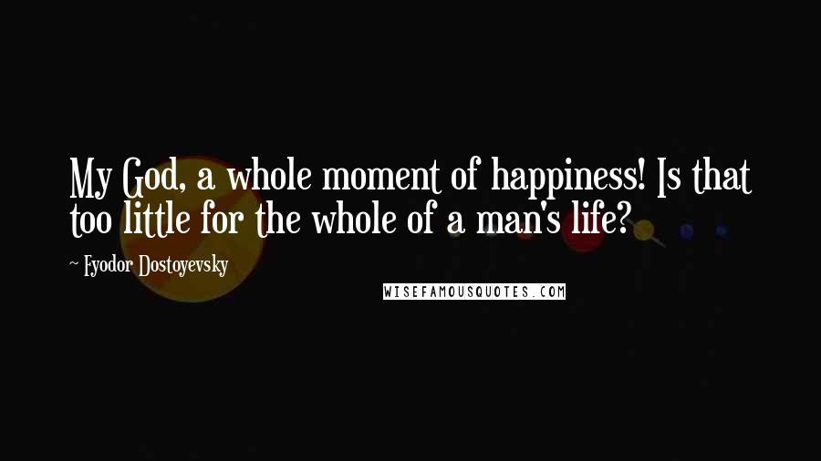 Fyodor Dostoyevsky Quotes: My God, a whole moment of happiness! Is that too little for the whole of a man's life?